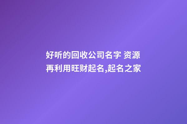 好听的回收公司名字 资源再利用旺财起名,起名之家-第1张-公司起名-玄机派